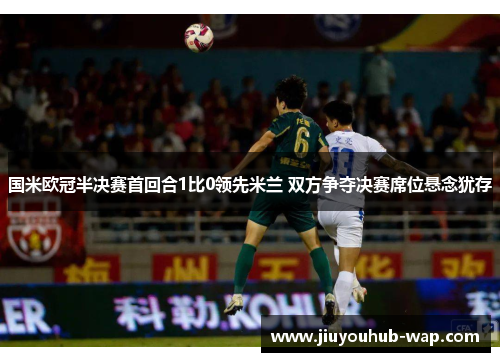 国米欧冠半决赛首回合1比0领先米兰 双方争夺决赛席位悬念犹存