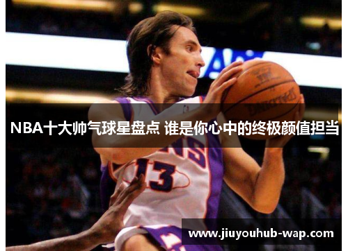 NBA十大帅气球星盘点 谁是你心中的终极颜值担当