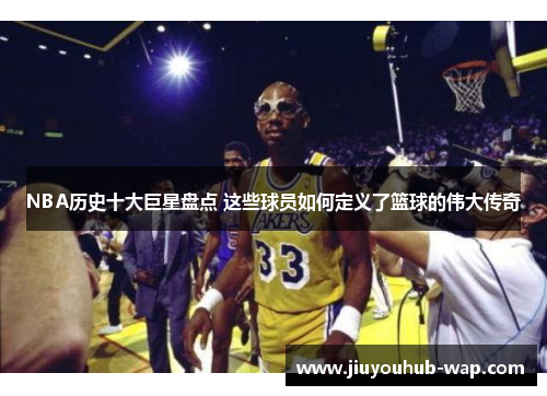 NBA历史十大巨星盘点 这些球员如何定义了篮球的伟大传奇