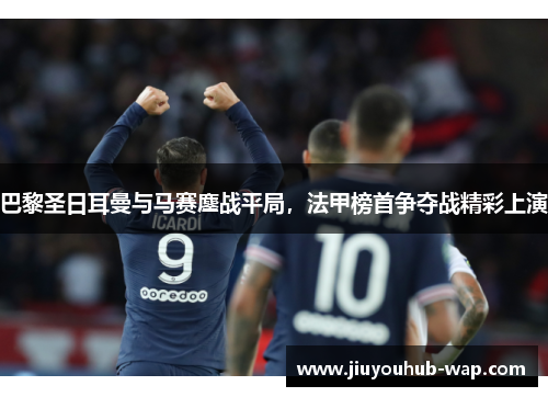 巴黎圣日耳曼与马赛鏖战平局，法甲榜首争夺战精彩上演
