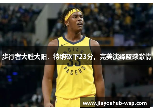 步行者大胜太阳，特纳砍下23分，完美演绎篮球激情