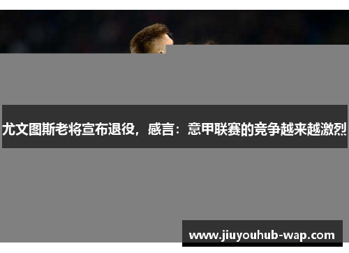 尤文图斯老将宣布退役，感言：意甲联赛的竞争越来越激烈