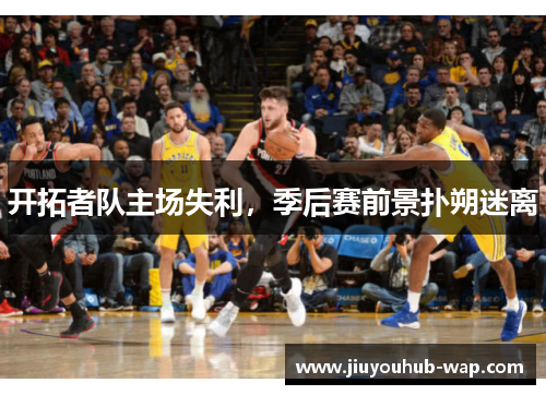 开拓者队主场失利，季后赛前景扑朔迷离