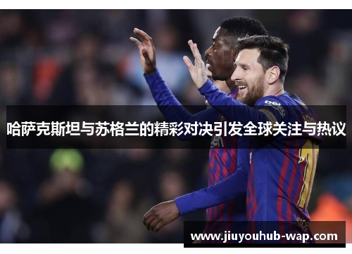 哈萨克斯坦与苏格兰的精彩对决引发全球关注与热议