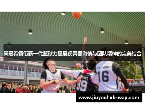 吴冠希领衔新一代篮球力量展现青春激情与团队精神的完美结合