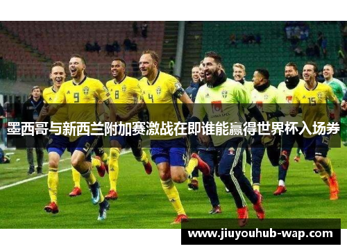 墨西哥与新西兰附加赛激战在即谁能赢得世界杯入场券