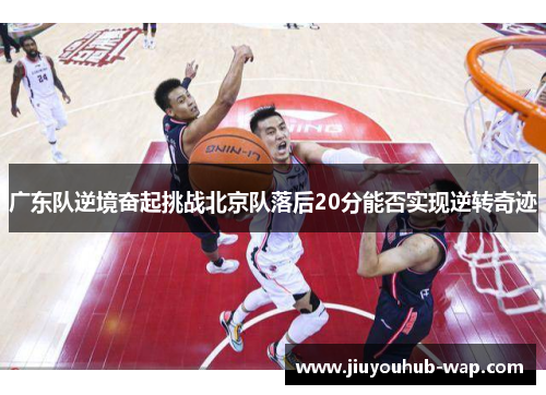 广东队逆境奋起挑战北京队落后20分能否实现逆转奇迹