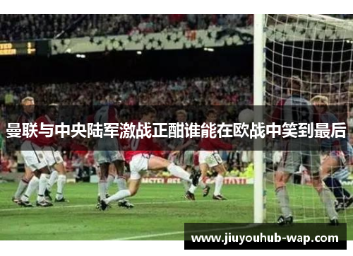 曼联与中央陆军激战正酣谁能在欧战中笑到最后