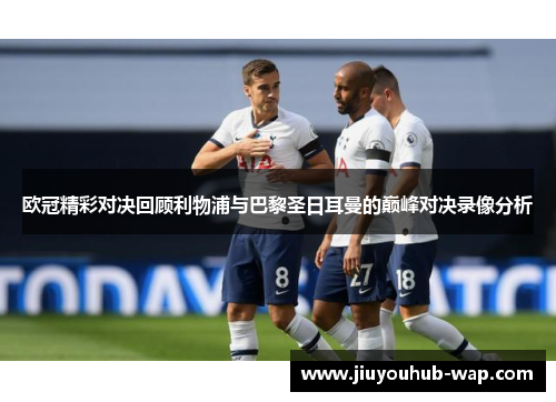 欧冠精彩对决回顾利物浦与巴黎圣日耳曼的巅峰对决录像分析