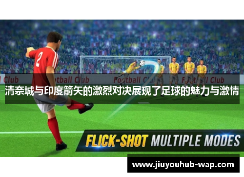 清奈城与印度箭矢的激烈对决展现了足球的魅力与激情